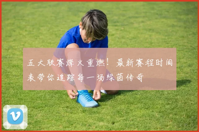 五大联赛烽火重燃!最新赛程时间表带你追踪每一场绿茵传奇