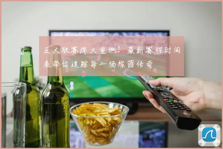 五大联赛烽火重燃！最新赛程时间表带你追踪每一场绿茵传奇