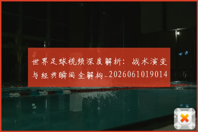 世界足球视频深度解析：战术演变与经典瞬间全解构_20260610190149
