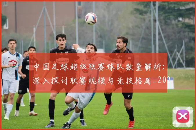 中国足球超级联赛球队数量解析:深入探讨联赛规模与竞技格局_20260610190321