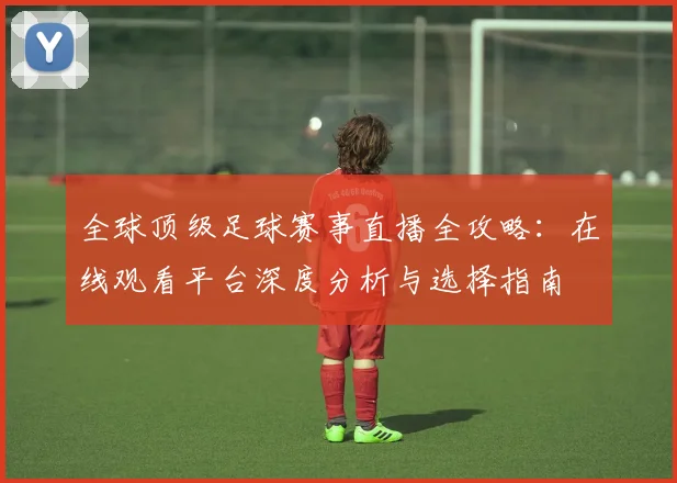 全球顶级足球赛事直播全攻略:在线观看平台深度分析与选择指南