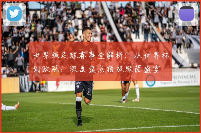 世界级足球赛事全解析:从世界杯到欧冠,深度盘点顶级绿茵盛宴