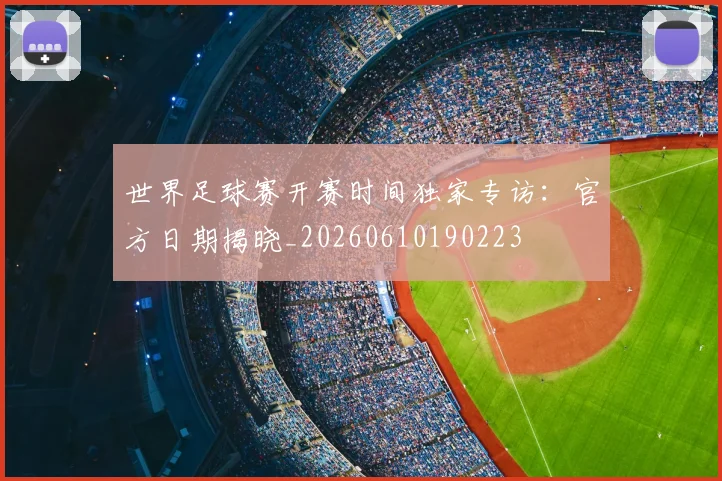 世界足球赛开赛时间独家专访:官方日期揭晓_20260610190223