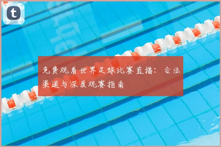 免费观看世界足球比赛直播:合法渠道与深度观赛指南