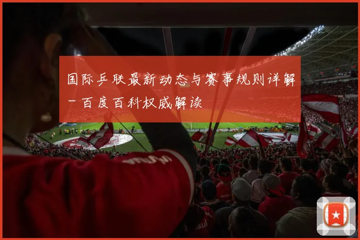 国际乒联最新动态与赛事规则详解 - 百度百科权威解读