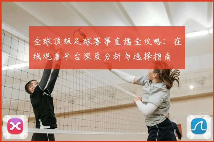 全球顶级足球赛事直播全攻略:在线观看平台深度分析与选择指南