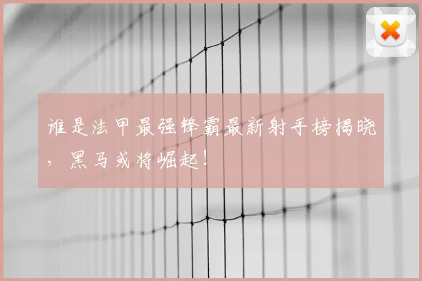 谁是法甲最强锋霸最新射手榜揭晓,黑马或将崛起!