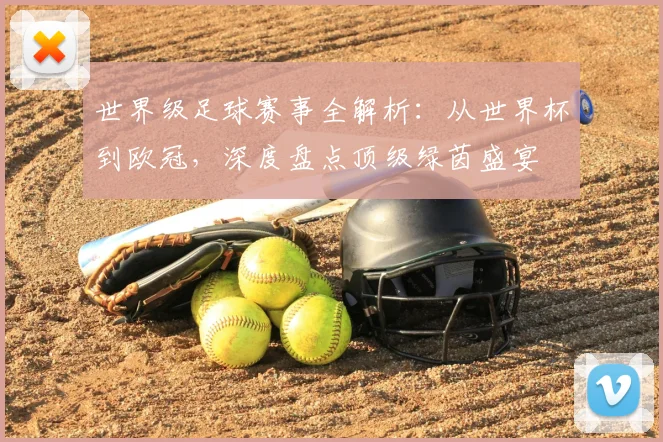 世界级足球赛事全解析:从世界杯到欧冠,深度盘点顶级绿茵盛宴