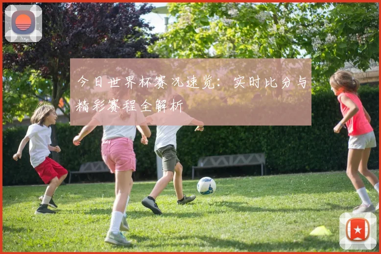 今日世界杯赛况速览:实时比分与精彩赛程全解析