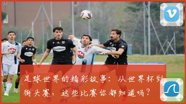 足球世界的精彩故事:从世界杯到街头赛,这些比赛你都知道吗?