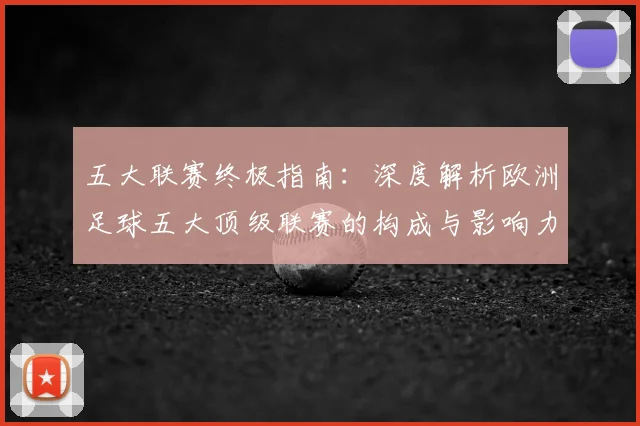 五大联赛终极指南：深度解析欧洲足球五大顶级联赛的构成与影响力