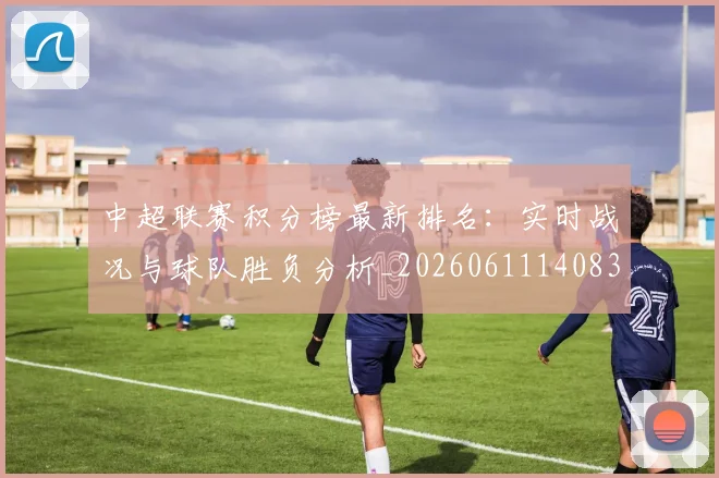 中超联赛积分榜最新排名:实时战况与球队胜负分析_20260611140833