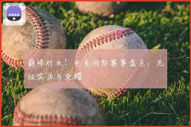 巅峰对决!电竞洲际赛事盘点,见证实力与荣耀