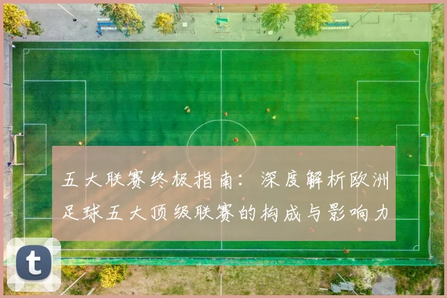 五大联赛终极指南:深度解析欧洲足球五大顶级联赛的构成与影响力
