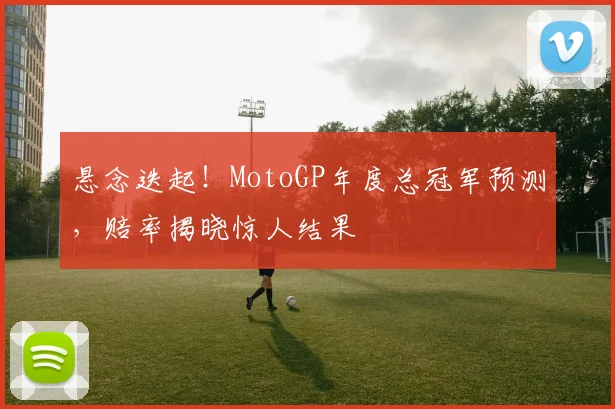 悬念迭起！MotoGP年度总冠军预测，赔率揭晓惊人结果
