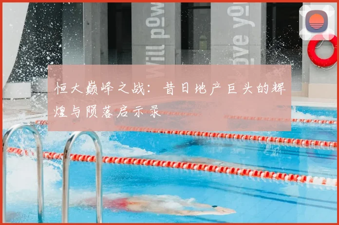 恒大巅峰之战：昔日地产巨头的辉煌与陨落启示录
