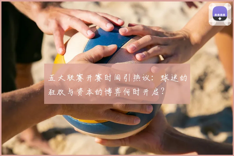 五大联赛开赛时间引热议：球迷的狂欢与资本的博弈何时开启？