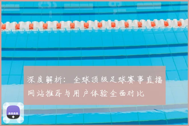 深度解析：全球顶级足球赛事直播网站推荐与用户体验全面对比