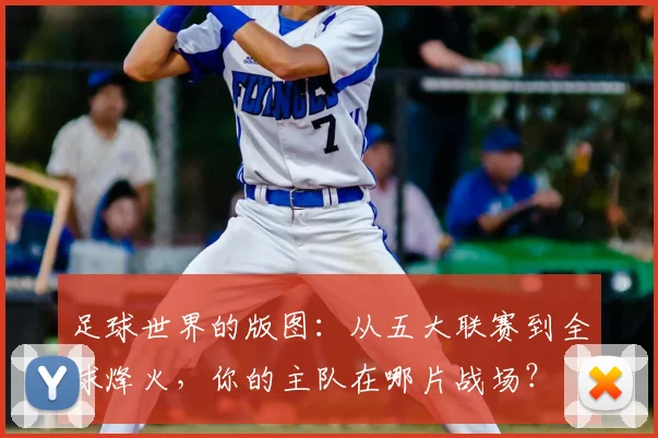足球世界的版图：从五大联赛到全球烽火，你的主队在哪片战场？